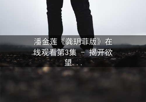 潘金莲《龚玥菲版》在线观看第3集 - 揭开欲望与背叛的终极谜局