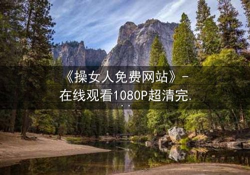 《操女人免费网站》- 在线观看1080P超清完整无删 - 一场禁忌之恋的致命代价