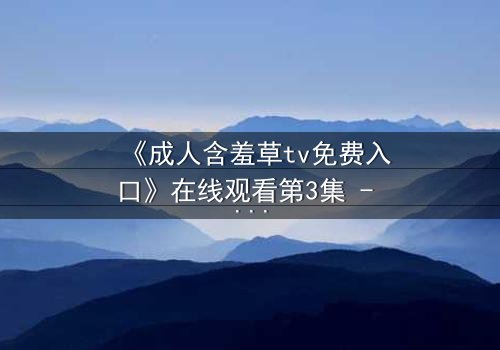 《成人含羞草tv免费入口》在线观看第3集 - 当欲望与禁忌碰撞,谁将揭开真相?