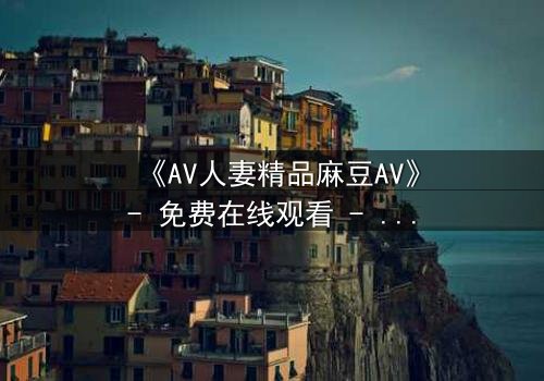 《AV人妻精品麻豆AV》- 免费在线观看 - 第3集HD中字