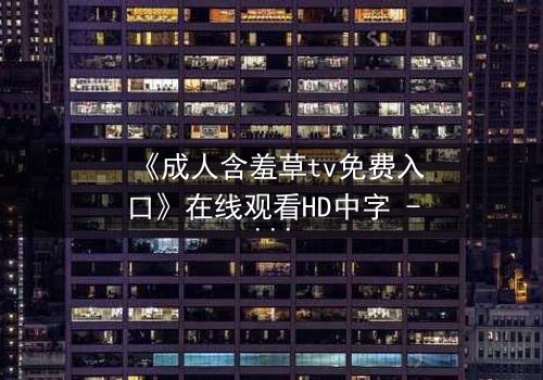 《成人含羞草tv免费入口》在线观看HD中字 - 当欲望与禁忌碰撞,谁将揭开真相?