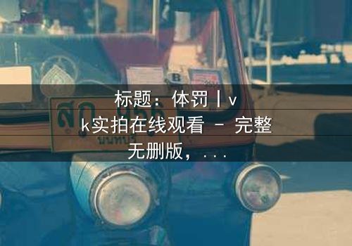 标题:体罚丨vk实拍在线观看 - 完整无删版,揭开人性黑暗的震撼真相