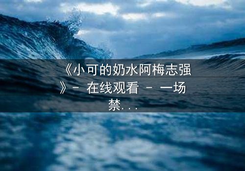 《小可的奶水阿梅志强》- 在线观看 - 一场禁忌之恋的终极抉择