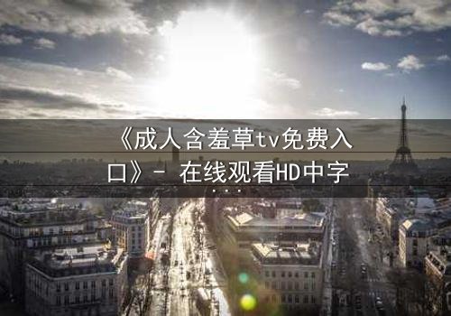 《成人含羞草tv免费入口》- 在线观看HD中字完整无删 - 当禁忌之花悄然绽放