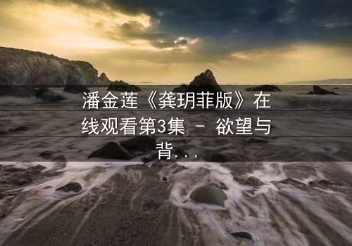 潘金莲《龚玥菲版》在线观看第3集 - 欲望与背叛的致命纠缠