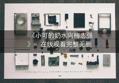 《小可的奶水阿梅志强》- 在线观看完整无删 - 揭开隐藏的家族秘密与情感纠葛