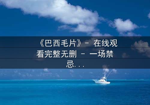 《巴西毛片》- 在线观看完整无删 - 一场禁忌与救赎的致命游戏