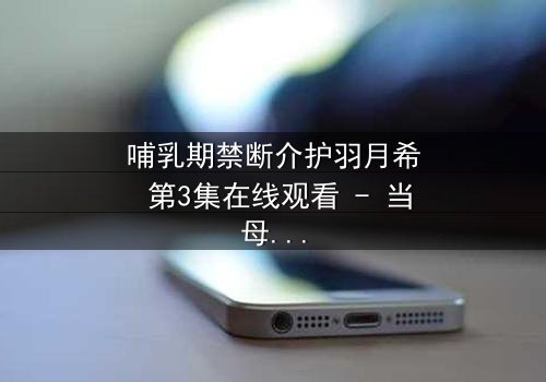 哺乳期禁断介护羽月希 第3集在线观看 - 当母爱与禁忌交织,谁能解开她的心锁?