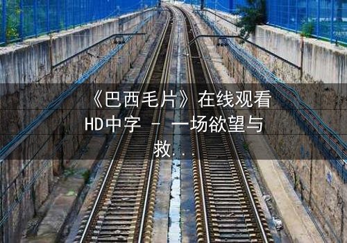 《巴西毛片》在线观看HD中字 - 一场欲望与救赎的禁忌之旅