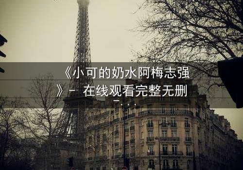 《小可的奶水阿梅志强》- 在线观看完整无删 - 揭开隐藏的真相与救赎