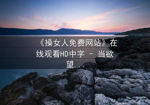 《操女人免费网站》在线观看HD中字 - 当欲望与救赎交织,谁将主宰命运?