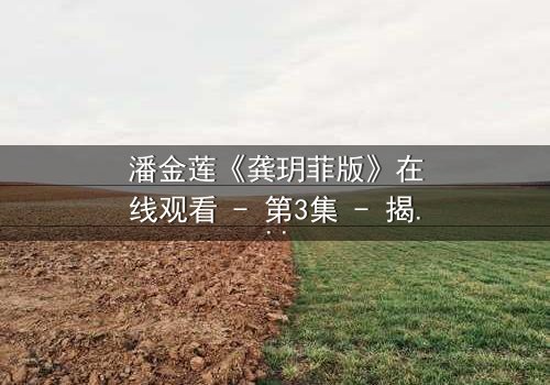 潘金莲《龚玥菲版》在线观看 - 第3集 - 揭开欲望与背叛的惊心内幕