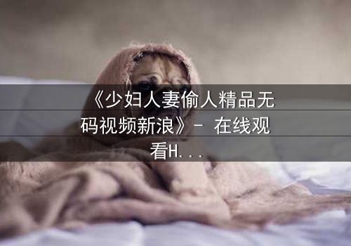 《少妇人妻偷人精品无码视频新浪》- 在线观看HD中字 - 免费1080P超清完整无删影视大全第3集
