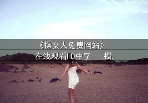 《操女人免费网站》- 在线观看HD中字 - 揭开禁忌之恋背后的惊天秘密