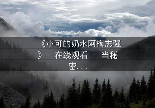 《小可的奶水阿梅志强》- 在线观看 - 当秘密奶水引发家庭风暴,谁将揭开真相?