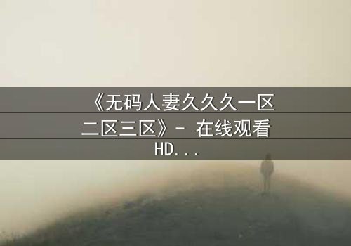 《无码人妻久久久一区二区三区》- 在线观看HD中字 - 完整无删影视大全第3集