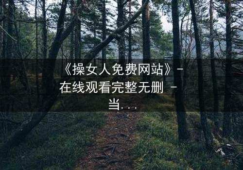 《操女人免费网站》- 在线观看完整无删 - 当欲望与人性在黑暗中碰撞