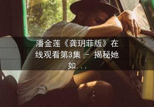 潘金莲《龚玥菲版》在线观看第3集 - 揭秘她如何从纯真少女蜕变为欲望的奴隶