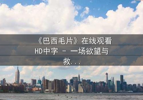 《巴西毛片》在线观看HD中字 - 一场欲望与救赎的致命游戏