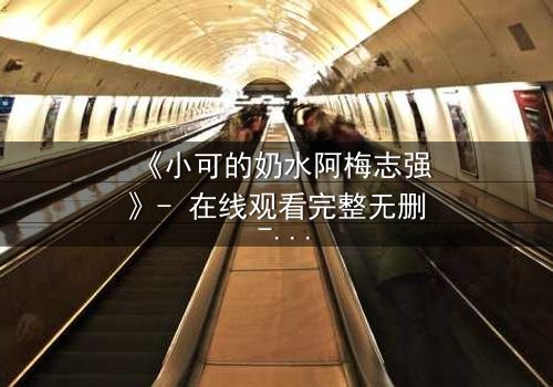 《小可的奶水阿梅志强》- 在线观看完整无删 - 一场禁忌之恋的终极爆发