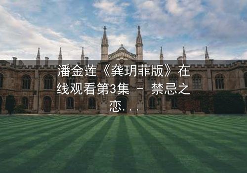 潘金莲《龚玥菲版》在线观看第3集 - 禁忌之恋引爆千年争议