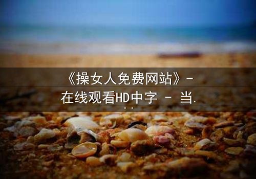 《操女人免费网站》- 在线观看HD中字 - 当欲望与道德在黑暗中碰撞