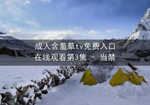 成人含羞草tv免费入口在线观看第3集 - 当禁忌之花悄然绽放,谁将揭开真相的面纱?