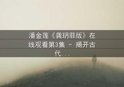 潘金莲《龚玥菲版》在线观看第3集 - 揭开古代女性命运的惊心秘辛