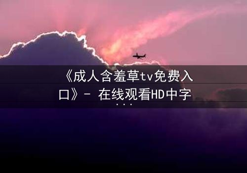 《成人含羞草tv免费入口》- 在线观看HD中字完整无删 - 当欲望与禁忌交织,谁能全身而退?