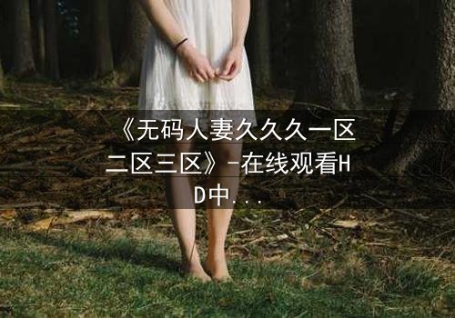 《无码人妻久久久一区二区三区》-在线观看HD中字 - 免费1080P超清完整无删