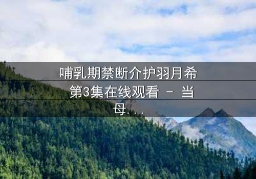 哺乳期禁断介护羽月希 第3集在线观看 - 当母爱与欲望交织,谁能全身而退?