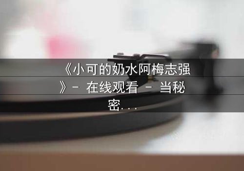 《小可的奶水阿梅志强》- 在线观看 - 当秘密奶水引爆家庭风暴