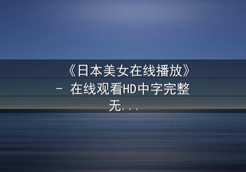 《日本美女在线播放》- 在线观看HD中字完整无删影视大全第3集 - 当纯真少女卷入致命阴谋