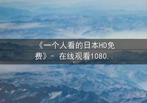 《一个人看的日本HD免费》- 在线观看1080P超清完整版 - 当孤独成为救赎的钥匙