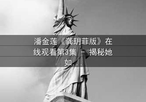 潘金莲《龚玥菲版》在线观看第3集 - 揭秘她如何从纯真少女走向欲望深渊