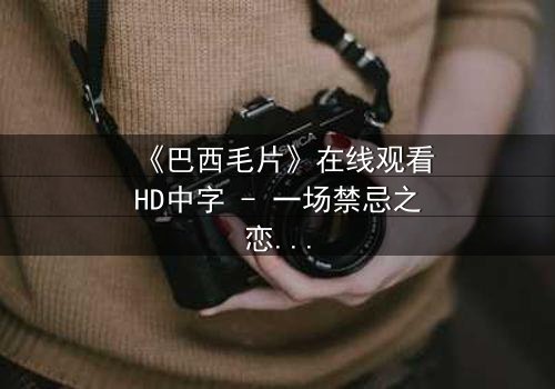 《巴西毛片》在线观看HD中字 - 一场禁忌之恋的致命诱惑