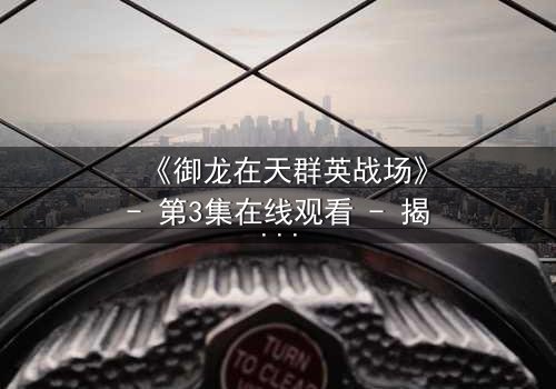 《御龙在天群英战场》- 第3集在线观看 - 揭开隐藏的背叛与荣耀