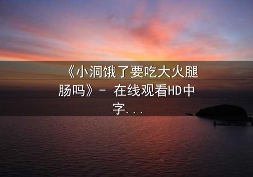 《小洞饿了要吃大火腿肠吗》- 在线观看HD中字 - 一场欲望与生存的终极抉择