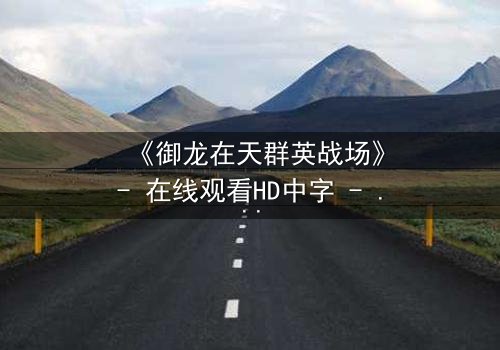 《御龙在天群英战场》- 在线观看HD中字 - 一场血与火的史诗对决