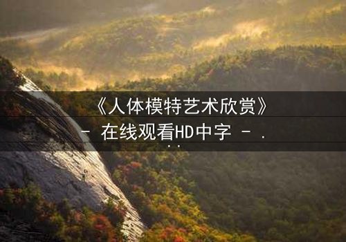 《人体模特艺术欣赏》- 在线观看HD中字 - 当艺术成为欲望的囚笼