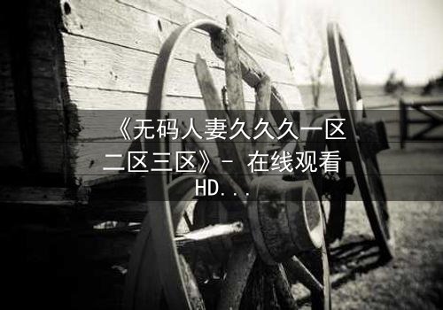 《无码人妻久久久一区二区三区》- 在线观看HD中字 - 免费1080P超清完整无删