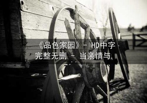 《品色家园》- HD中字完整无删 - 当亲情与欲望交织,谁将主宰家园命运?