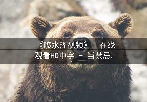 《喷水瑶视频》- 在线观看HD中字 - 当禁忌之恋遇上致命水源