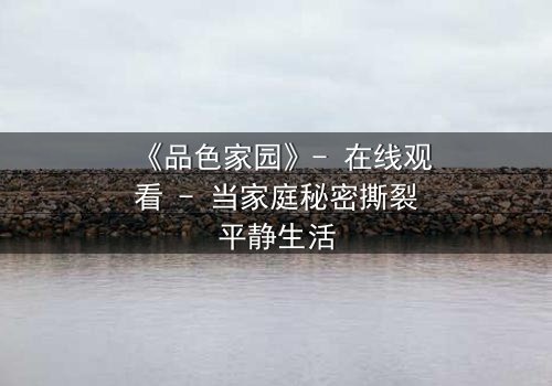 《品色家园》- 在线观看 - 当家庭秘密撕裂平静生活