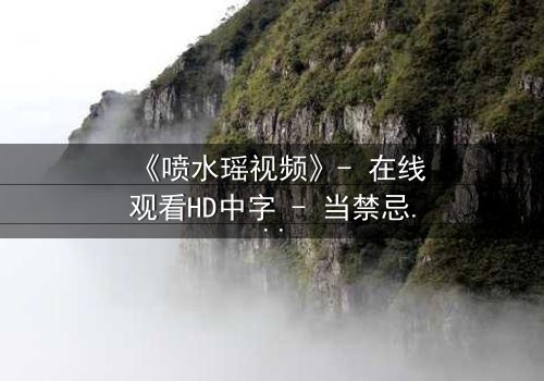 《喷水瑶视频》- 在线观看HD中字 - 当禁忌之恋遇上致命真相