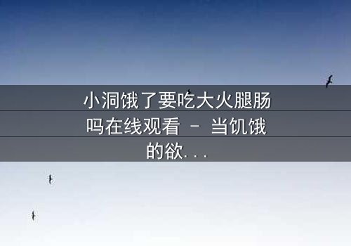 小洞饿了要吃大火腿肠吗在线观看 - 当饥饿的欲望点燃人性深渊