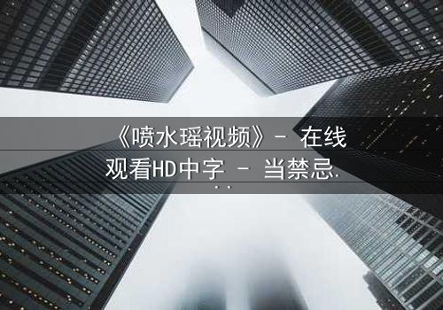 《喷水瑶视频》- 在线观看HD中字 - 当禁忌之恋遇上致命水源