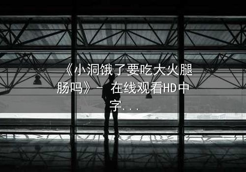 《小洞饿了要吃大火腿肠吗》- 在线观看HD中字 - 一场欲望与生存的终极抉择
