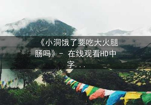 《小洞饿了要吃大火腿肠吗》- 在线观看HD中字 - 一个关于欲望与救赎的惊心故事