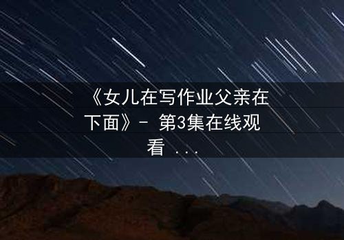 《女儿在写作业父亲在下面》- 第3集在线观看 - 家庭秘密即将揭晓